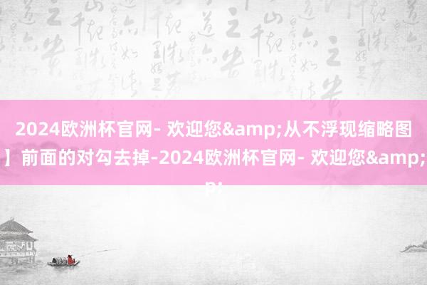 2024欧洲杯官网- 欢迎您&从不浮现缩略图】前面的对勾去掉-2024欧洲杯官网- 欢迎您&