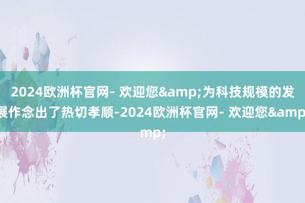 2024欧洲杯官网- 欢迎您&为科技规模的发展作念出了热切孝顺-2024欧洲杯官网- 欢迎您&