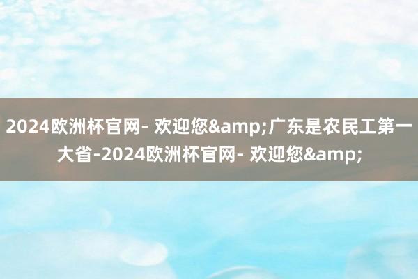 2024欧洲杯官网- 欢迎您&广东是农民工第一大省-2024欧洲杯官网- 欢迎您&