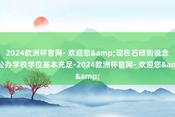 2024欧洲杯官网- 欢迎您&现在石岐街说念各公办学校学位基本充足-2024欧洲杯官网- 欢迎您&