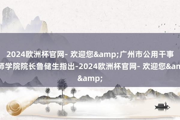 2024欧洲杯官网- 欢迎您&广州市公用干事技师学院院长鲁储生指出-2024欧洲杯官网- 欢迎您&