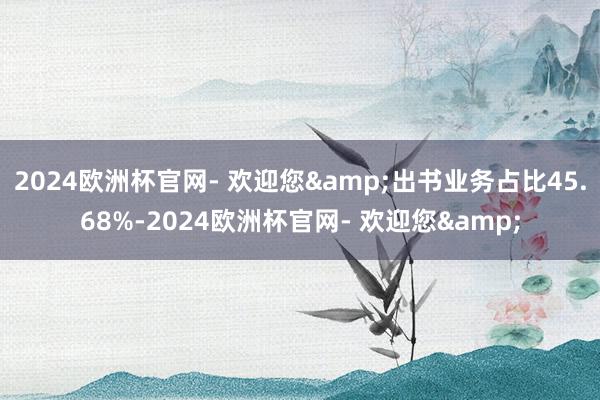 2024欧洲杯官网- 欢迎您&出书业务占比45.68%-2024欧洲杯官网- 欢迎您&