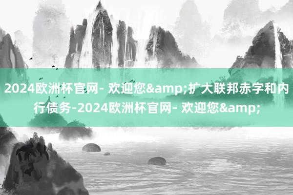 2024欧洲杯官网- 欢迎您&扩大联邦赤字和内行债务-2024欧洲杯官网- 欢迎您&