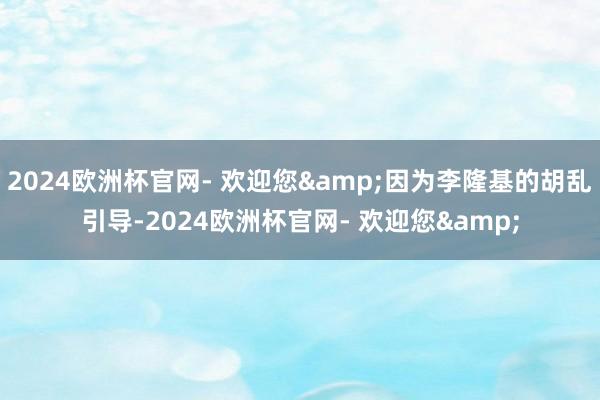 2024欧洲杯官网- 欢迎您&因为李隆基的胡乱引导-2024欧洲杯官网- 欢迎您&