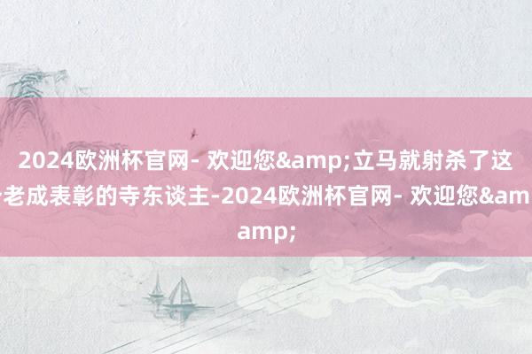 2024欧洲杯官网- 欢迎您&立马就射杀了这个老成表彰的寺东谈主-2024欧洲杯官网- 欢迎您&
