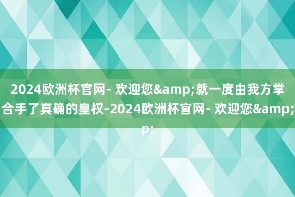 2024欧洲杯官网- 欢迎您&就一度由我方掌合手了真确的皇权-2024欧洲杯官网- 欢迎您&