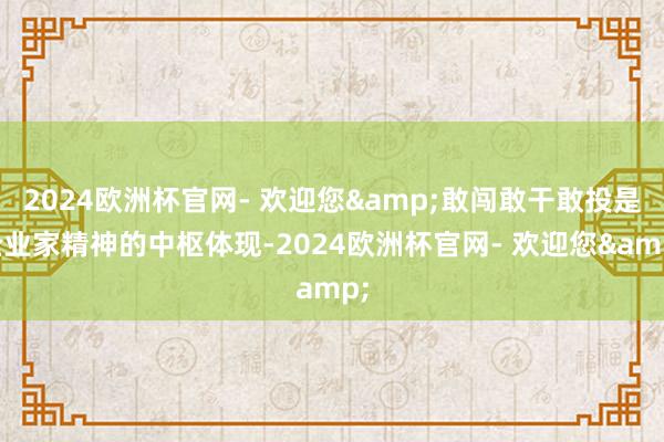 2024欧洲杯官网- 欢迎您&敢闯敢干敢投是企业家精神的中枢体现-2024欧洲杯官网- 欢迎您&