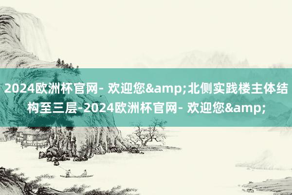 2024欧洲杯官网- 欢迎您&北侧实践楼主体结构至三层-2024欧洲杯官网- 欢迎您&