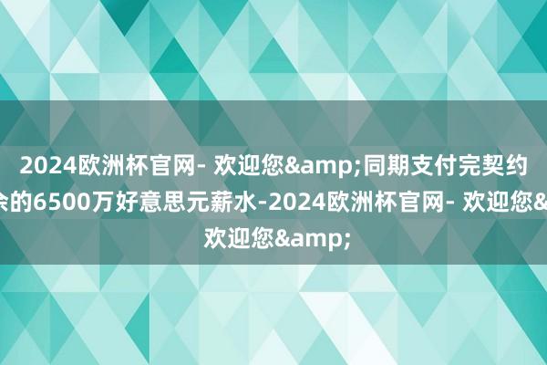 2024欧洲杯官网- 欢迎您&同期支付完契约中剩余的6500万好意思元薪水-2024欧洲杯官网- 欢迎您&