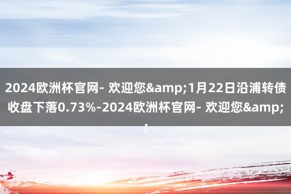 2024欧洲杯官网- 欢迎您&1月22日沿浦转债收盘下落0.73%-2024欧洲杯官网- 欢迎您&
