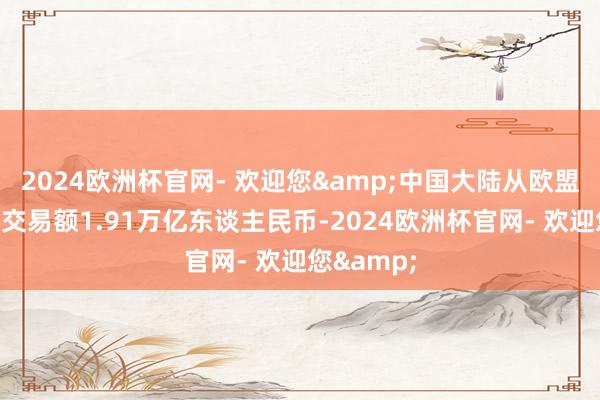 2024欧洲杯官网- 欢迎您&中国大陆从欧盟入口商品交易额1.91万亿东谈主民币-2024欧洲杯官网- 欢迎您&