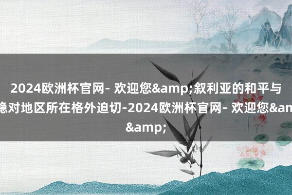2024欧洲杯官网- 欢迎您&叙利亚的和平与沉稳对地区所在格外迫切-2024欧洲杯官网- 欢迎您&