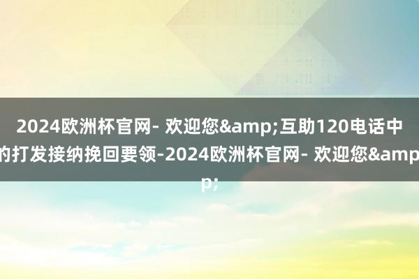2024欧洲杯官网- 欢迎您&互助120电话中的打发接纳挽回要领-2024欧洲杯官网- 欢迎您&