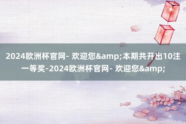 2024欧洲杯官网- 欢迎您&本期共开出10注一等奖-2024欧洲杯官网- 欢迎您&