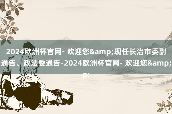 2024欧洲杯官网- 欢迎您&现任长治市委副通告、政法委通告-2024欧洲杯官网- 欢迎您&