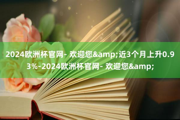 2024欧洲杯官网- 欢迎您&近3个月上升0.93%-2024欧洲杯官网- 欢迎您&