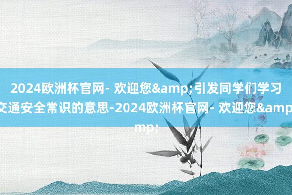 2024欧洲杯官网- 欢迎您&引发同学们学习交通安全常识的意思-2024欧洲杯官网- 欢迎您&