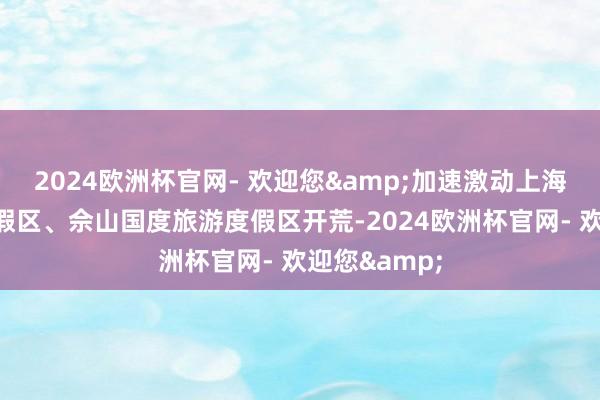 2024欧洲杯官网- 欢迎您&加速激动上海海外旅游度假区、佘山国度旅游度假区开荒-2024欧洲杯官网- 欢迎您&
