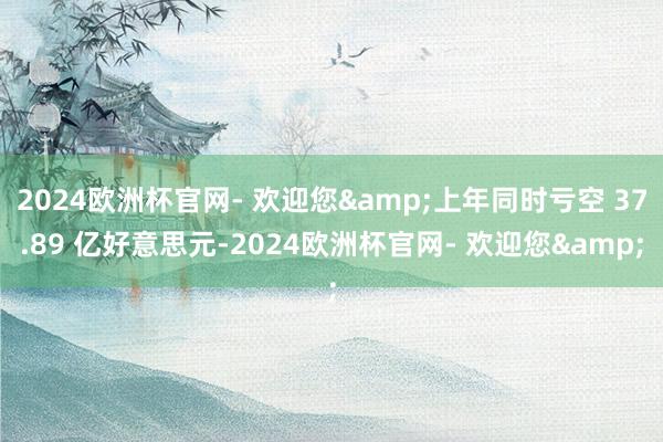 2024欧洲杯官网- 欢迎您&上年同时亏空 37.89 亿好意思元-2024欧洲杯官网- 欢迎您&