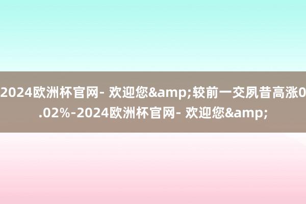 2024欧洲杯官网- 欢迎您&较前一交夙昔高涨0.02%-2024欧洲杯官网- 欢迎您&