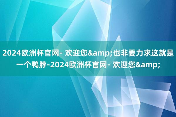 2024欧洲杯官网- 欢迎您&也非要力求这就是一个鸭脖-2024欧洲杯官网- 欢迎您&