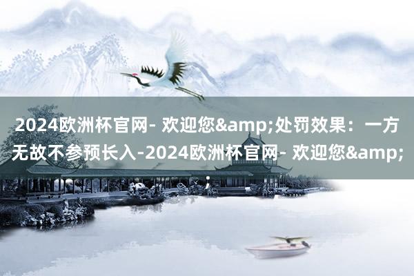 2024欧洲杯官网- 欢迎您&处罚效果：一方无故不参预长入-2024欧洲杯官网- 欢迎您&