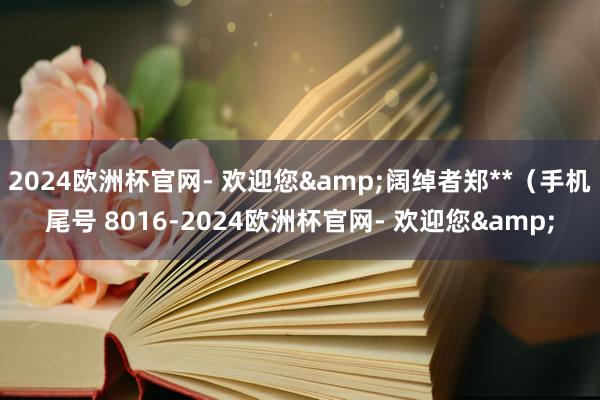2024欧洲杯官网- 欢迎您&阔绰者郑**（手机尾号 8016-2024欧洲杯官网- 欢迎您&