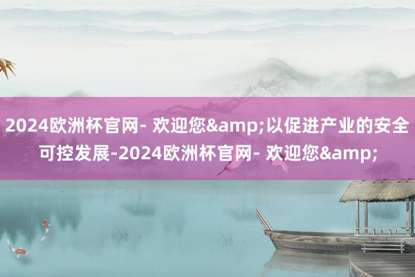 2024欧洲杯官网- 欢迎您&以促进产业的安全可控发展-2024欧洲杯官网- 欢迎您&