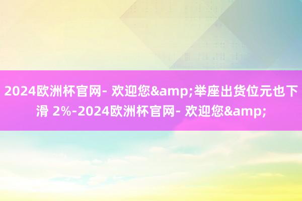 2024欧洲杯官网- 欢迎您&举座出货位元也下滑 2%-2024欧洲杯官网- 欢迎您&