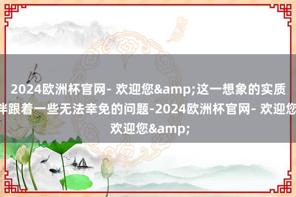 2024欧洲杯官网- 欢迎您&这一想象的实质道理也伴跟着一些无法幸免的问题-2024欧洲杯官网- 欢迎您&