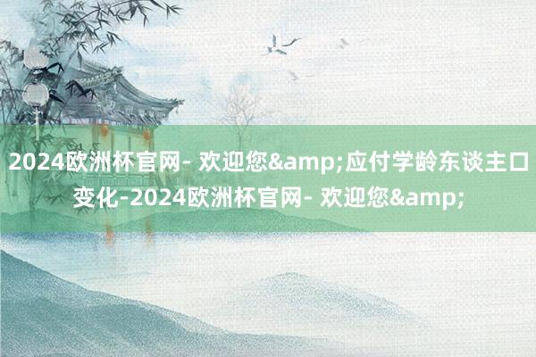 2024欧洲杯官网- 欢迎您&应付学龄东谈主口变化-2024欧洲杯官网- 欢迎您&