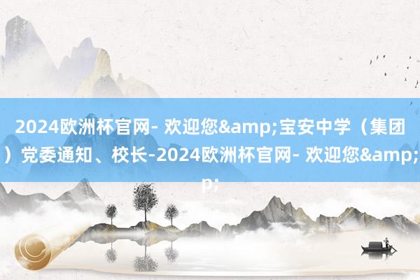 2024欧洲杯官网- 欢迎您&宝安中学（集团）党委通知、校长-2024欧洲杯官网- 欢迎您&