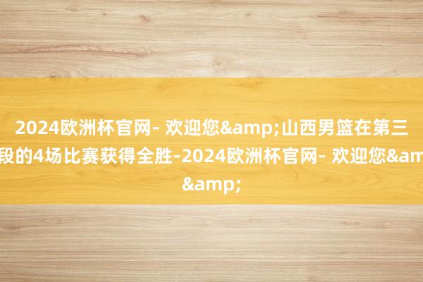 2024欧洲杯官网- 欢迎您&山西男篮在第三阶段的4场比赛获得全胜-2024欧洲杯官网- 欢迎您&