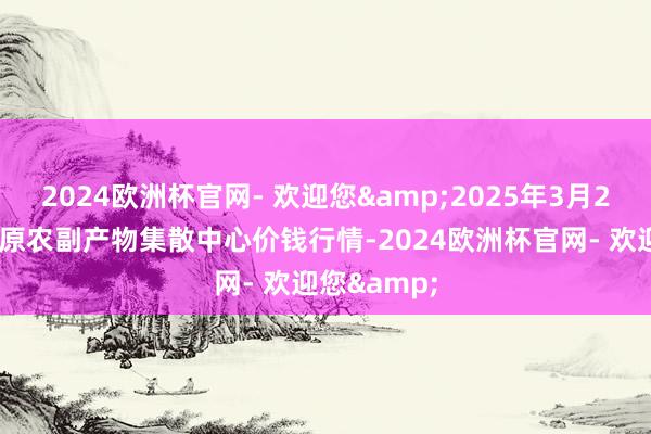 2024欧洲杯官网- 欢迎您&2025年3月23日青藏高原农副产物集散中心价钱行情-2024欧洲杯官网- 欢迎您&