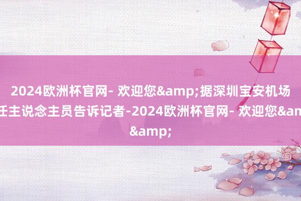 2024欧洲杯官网- 欢迎您&据深圳宝安机场责任主说念主员告诉记者-2024欧洲杯官网- 欢迎您&