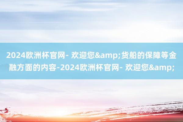 2024欧洲杯官网- 欢迎您&货船的保障等金融方面的内容-2024欧洲杯官网- 欢迎您&