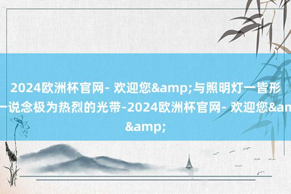2024欧洲杯官网- 欢迎您&与照明灯一皆形成一说念极为热烈的光带-2024欧洲杯官网- 欢迎您&