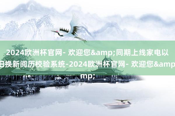 2024欧洲杯官网- 欢迎您&同期上线家电以旧换新阅历校验系统-2024欧洲杯官网- 欢迎您&