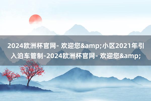 2024欧洲杯官网- 欢迎您&小区2021年引入泊车管制-2024欧洲杯官网- 欢迎您&