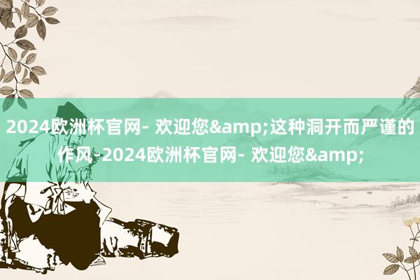 2024欧洲杯官网- 欢迎您&这种洞开而严谨的作风-2024欧洲杯官网- 欢迎您&