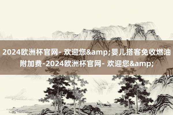 2024欧洲杯官网- 欢迎您&婴儿搭客免收燃油附加费-2024欧洲杯官网- 欢迎您&