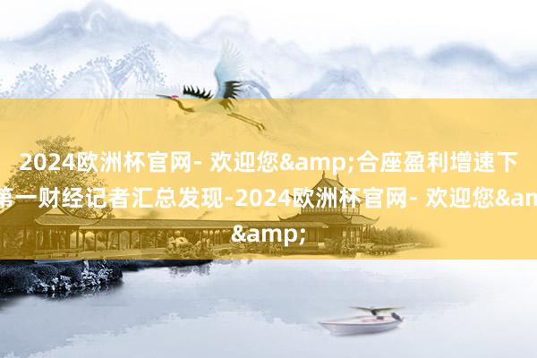 2024欧洲杯官网- 欢迎您&合座盈利增速下滑第一财经记者汇总发现-2024欧洲杯官网- 欢迎您&