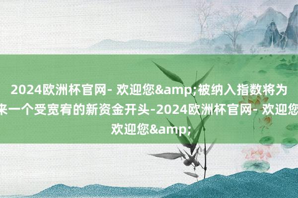 2024欧洲杯官网- 欢迎您&被纳入指数将为韩国带来一个受宽宥的新资金开头-2024欧洲杯官网- 欢迎您&