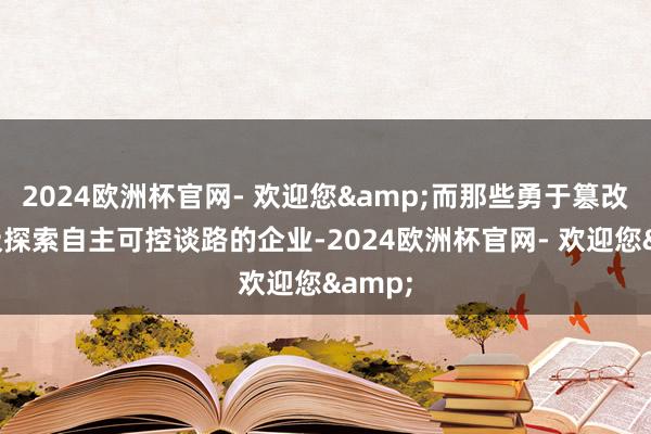 2024欧洲杯官网- 欢迎您&而那些勇于篡改、积极探索自主可控谈路的企业-2024欧洲杯官网- 欢迎您&