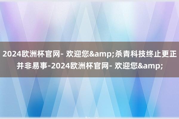 2024欧洲杯官网- 欢迎您&杀青科技终止更正并非易事-2024欧洲杯官网- 欢迎您&
