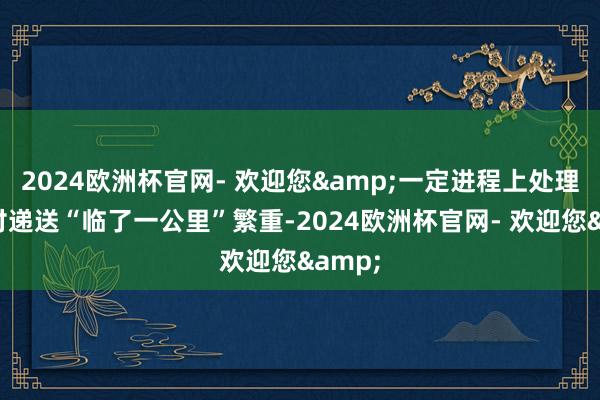 2024欧洲杯官网- 欢迎您&一定进程上处理了农村递送“临了一公里”繁重-2024欧洲杯官网- 欢迎您&