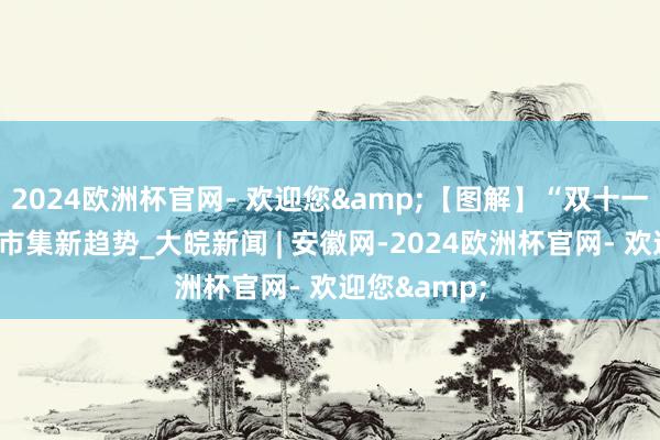 2024欧洲杯官网- 欢迎您&【图解】“双十一”浮滥展现市集新趋势_大皖新闻 | 安徽网-2024欧洲杯官网- 欢迎您&