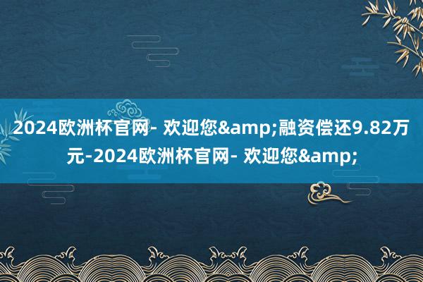 2024欧洲杯官网- 欢迎您&融资偿还9.82万元-2024欧洲杯官网- 欢迎您&