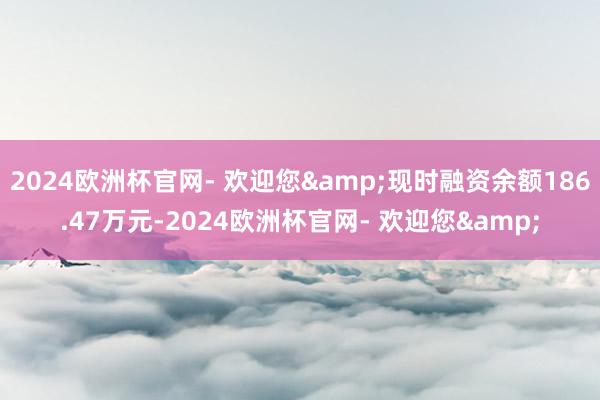2024欧洲杯官网- 欢迎您&现时融资余额186.47万元-2024欧洲杯官网- 欢迎您&