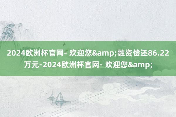 2024欧洲杯官网- 欢迎您&融资偿还86.22万元-2024欧洲杯官网- 欢迎您&